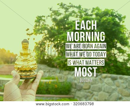 Each Morning We Are Born Again. What We Do Today Is What Matters Most - Buddha