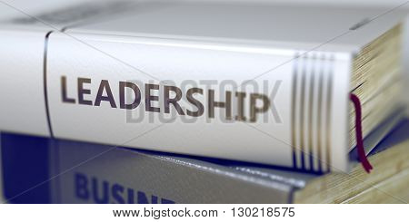 Close-up of a Book with the Title on Spine Leadership. Stack of Books with Title - Leadership. Closeup View. Leadership - Business Book Title. Toned Image with Selective focus. 3D Rendering.