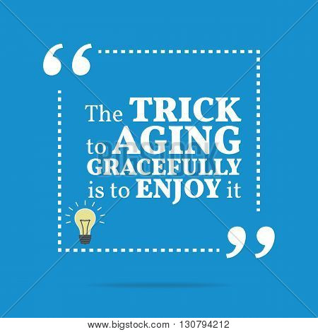 Inspirational Motivational Quote. The Trick To Aging Gracefully Is To Enjoy It.