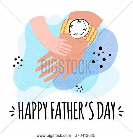 Happy Father`s Day Greeting Card. Father`s Strong Hand With A Wrist Watch Holds The Hand Of A Small 