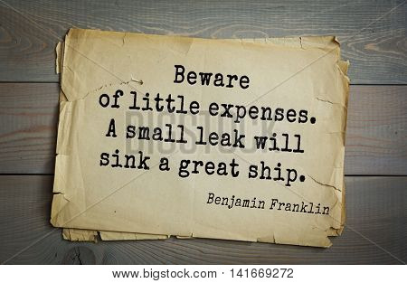 American president Benjamin Franklin (1706-1790) quote.	Beware of little expenses. A small leak will sink a great ship. 