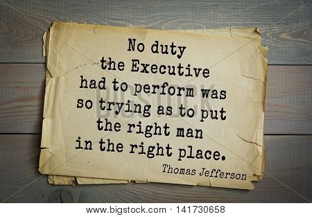 American President Thomas Jefferson (1743-1826) quote. No duty the Executive had to perform was so trying as to put the right man in the right place.