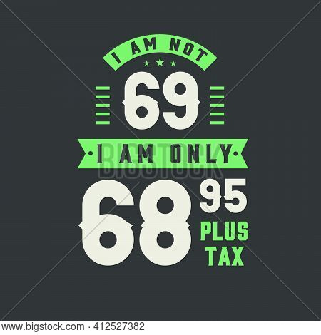 I Am Not 69, I Am Only 68.95 Plus Tax, 69 Years Old Birthday Celebration