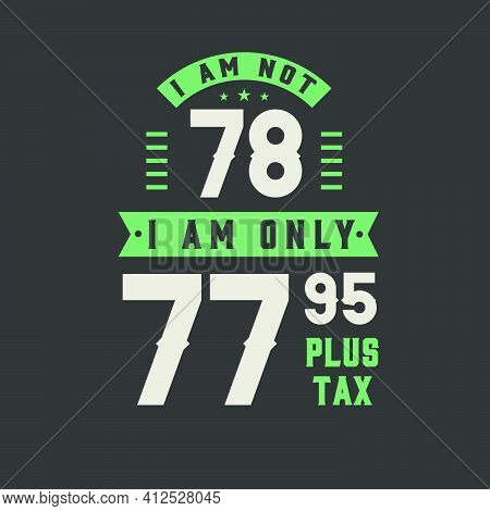 I Am Not 78, I Am Only 77.95 Plus Tax, 78 Years Old Birthday Celebration