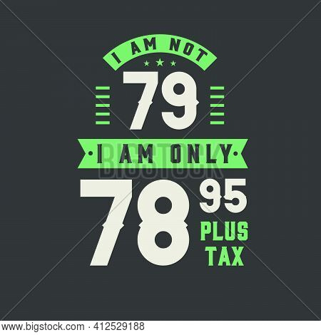 I Am Not 79, I Am Only 78.95 Plus Tax, 79 Years Old Birthday Celebration