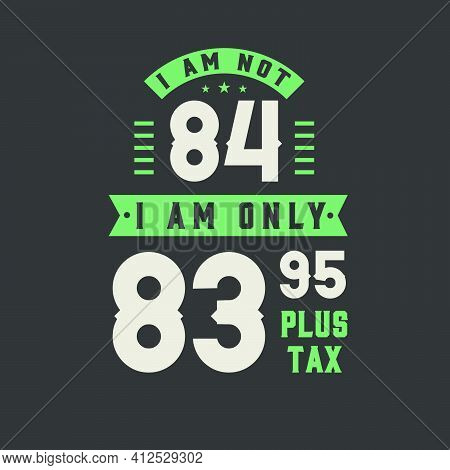 I Am Not 84, I Am Only 83.95 Plus Tax, 84 Years Old Birthday Celebration