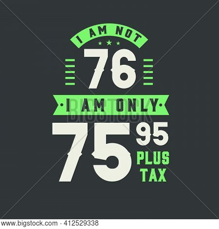 I Am Not 76, I Am Only 75.95 Plus Tax, 76 Years Old Birthday Celebration