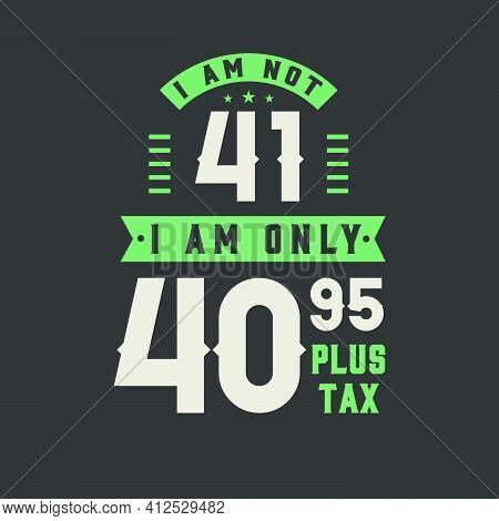 I Am Not 41, I Am Only 40.95 Plus Tax, 41 Years Old Birthday Celebration