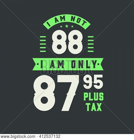 I Am Not 88, I Am Only 87.95 Plus Tax, 88 Years Old Birthday Celebration