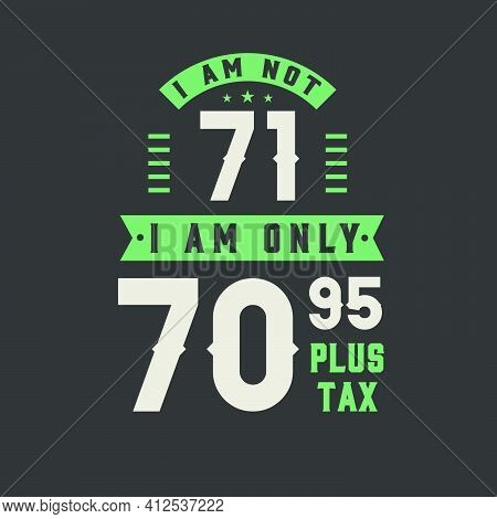 I Am Not 71, I Am Only 70.95 Plus Tax, 71 Years Old Birthday Celebration