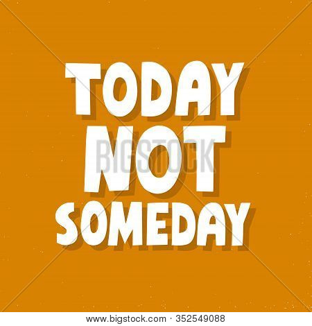 Today Not Someday Quote. Hand Drawn Motivational Vector Lettering. Do It Now Concet For T Shirt, Cup