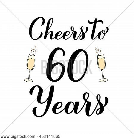 Cheers To 60 Years Calligraphy Hand Lettering With Glasses Of Champagne. 60th Birthday Or Anniversar