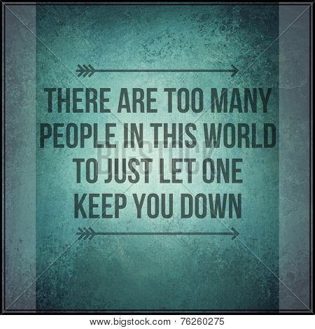Inspirational Typographic Quote - There are too many people in this world to just let one keep you down
