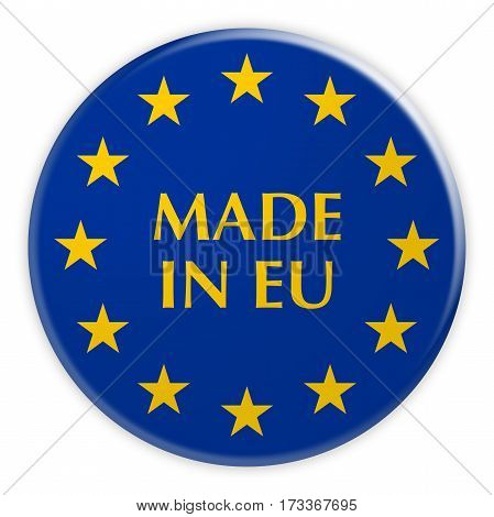 Europe Economy Concept Badge: Made In EU Button With European Union Flag 3d illustration on white background