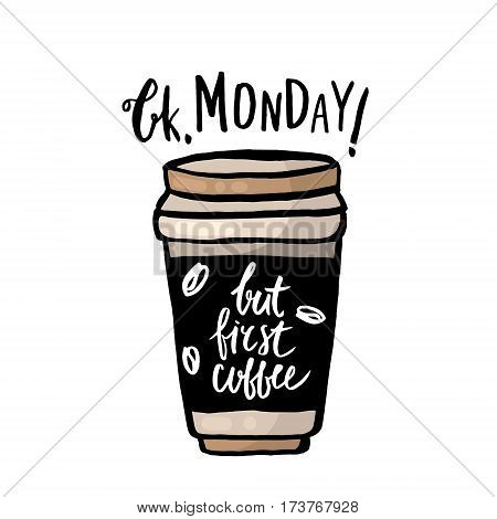 Ok Monday. But first coffee. Handwritten lettering with take away coffee cup. Coffee phrase made with ink. Vector Illustration.
