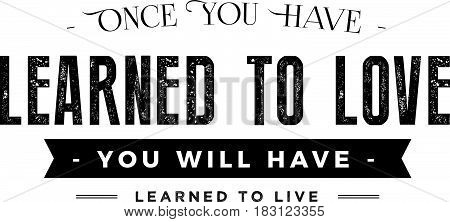 once you have learned to love you will have learned to live