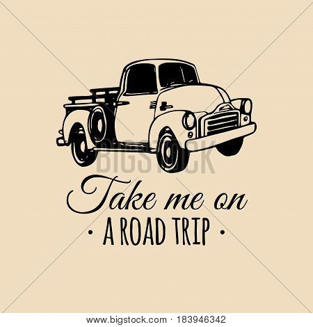 Take me on a road trip motivational quote with old pickup sketch. Vintage retro automobile logo. Vector typographic inspirational poster. Hand drawn car illustration for store, garage etc.