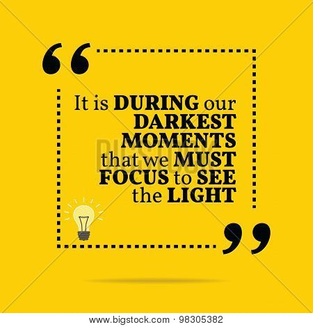 Inspirational Motivational Quote. It Is During Our Darkest Moments That We Must Focus To See The Lig