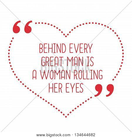 Funny Love Quote. Behind Every Great Man Is A Woman Rolling Her Eyes.
