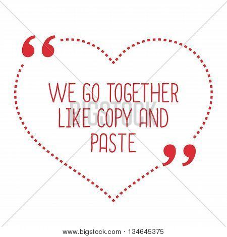 Funny Love Quote. We Go Together Like Copy And Paste.