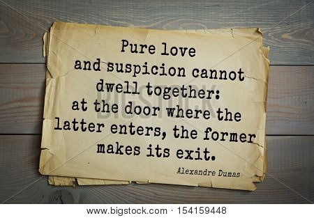 Top 10 quotes by Alexandre Dumas (1802 - 1870) - French writer, playwright and journalist
Pure love and suspicion cannot dwell together: at the door where the latter enters, the former makes its exit.