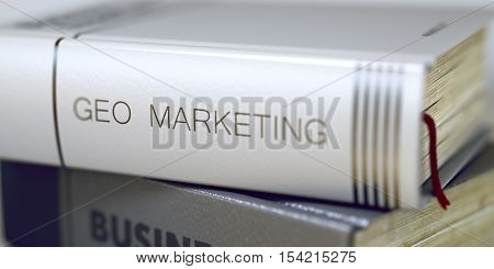 Geo Marketing - Book Title. Book Title of Geo Marketing. Stack of Books with Title - Geo Marketing. Closeup View. Geo Marketing - Business Book Title. Toned Image with Selective focus. 3D Rendering.