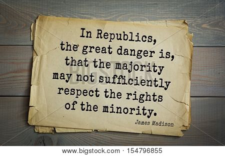 Top 25 quotes by James Madison Jr - political theorist, fourth President of United States 
In Republics, the great danger is, that the majority may not sufficiently respect the rights of the minority
