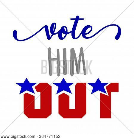 Vote Him  Out - Vector Illustration. Hand Drawn Lettering Quote. Vector Illustration. Go Vote 2020 T