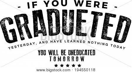 If you were graduated yesterday, and have learned nothing today, you will be uneducated tomorrow.