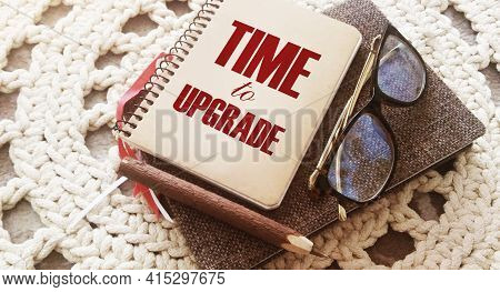 Time To Upgrade Text On Notebook, Glasses And Pen. Business Renew Concept.