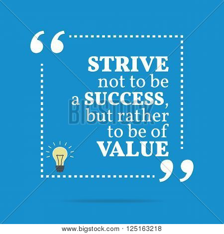 Inspirational Motivational Quote. Strive Not To Be A Success, But Rather To Be Of Value.