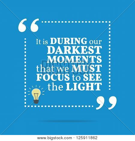 Inspirational Motivational Quote. It Is During Our Darkest Moments That We Must Focus To See The Lig