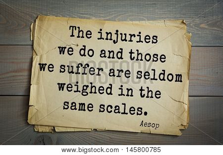 Aphorism by Aesop,  ancient Greek poet and fabulist. The injuries we do and those we suffer are seldom weighed in the same scales. 