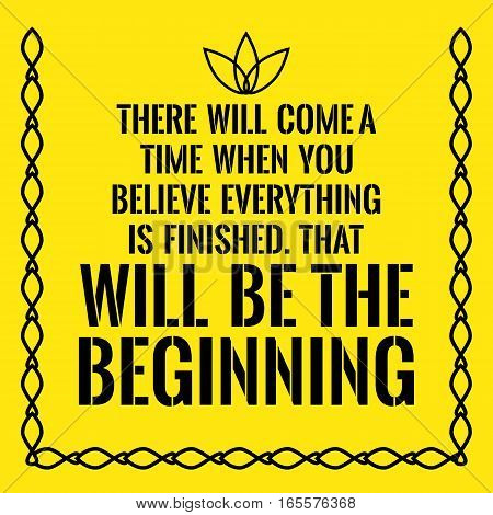 Motivational quote. There will come a time when you believe everything is finished. That will be the beginning. On yellow background.