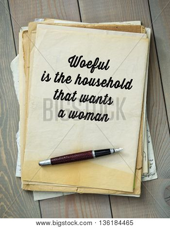Traditional English proverb.  Woeful is the household that wants a woman
