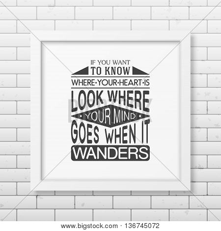 If you want to know where your heart is look where your mind goes when it wanders - Quote typographical Background in the realistic square white frame on the brick wall background. Vector EPS10 illustration.