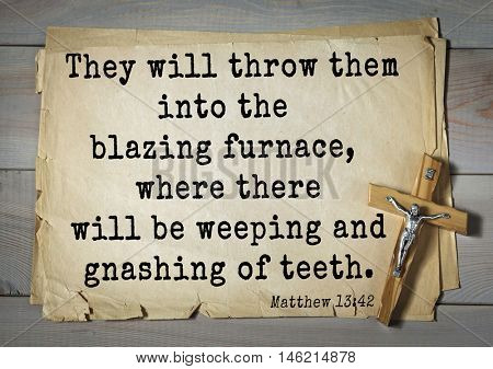 Bible verses from Matthew.They will throw them into the blazing furnace, where there will be weeping and gnashing of teeth.
