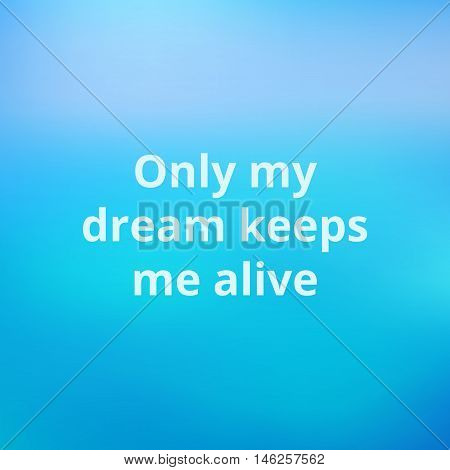 Inspirational motivating quote. Text on a blurred blue background. Only my dream keeps me alive. Vector illustration.