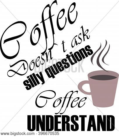 Coffee Doesnt I Ask Silly Questions Coffee Understand On The White Background. Vector Illustration