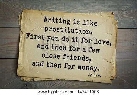  Moliere (French comedian) quote.
 Writing is like prostitution. First you do it for love, and then for a few close friends, and then for money.