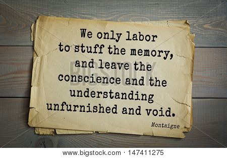  TOP-100.French writer and philosopher Michel de Montaigne quote. We only labor to stuff the memory, and leave the conscience and the understanding unfurnished and void.