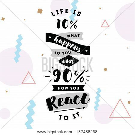 life is 10 what happens to you and 90 how you react to it. Inspirational quote, motivation. Typography for poster, invitation, greeting card or t-shirt. Vector lettering design. Text background