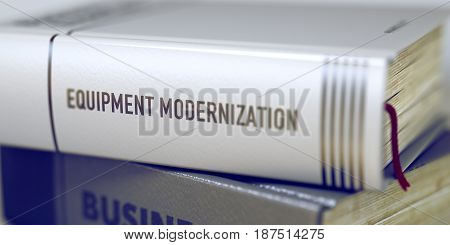 Equipment Modernization. Book Title on the Spine. Equipment Modernization Concept on Book Title. Close-up of a Book with the Title on Spine Equipment Modernization. Blurred Image. Selective focus. 3D.