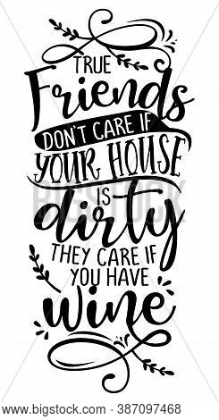 True Friends Don't Care If Your House Is Dirty, They Care If You Have Wine - Concept With Wine Quote