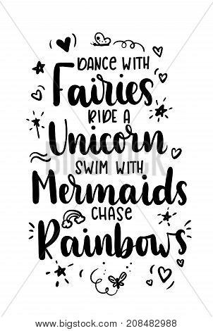 Dance with fairies, ride a unicorn, swim with mermaids, chase rainbows quote. Hand drawn inspirational quote with doodles. Motivational print for invitation cards, brochures, poster, t-shirts, mugs.