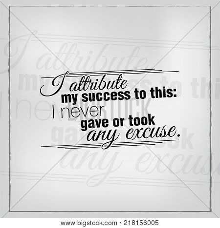 I attribute my success to this: I never gave or took any excuse. Motivational poster