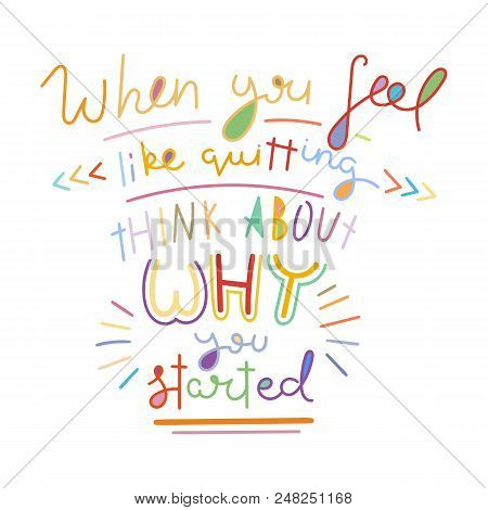 When You Feel Like Quitting Think About Why You Started. Colorful Lettering Phrase Isolated On White