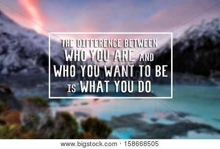 Inspirational Life Quote - The Difference Between Who You Are And Who You Want To Be Is What You Do.