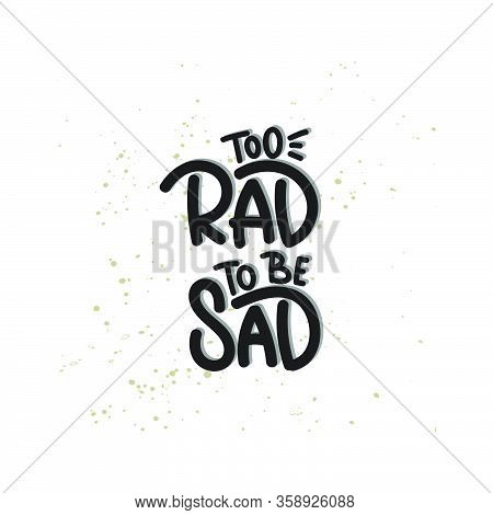 Vector Hand Drawn Illustration. Lettering Phrases Too Rad To Be Sad. Idea For Poster, Postcard.