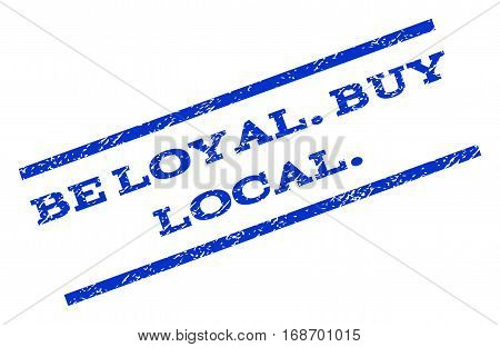 Be Loyal.Buy Local. watermark stamp. Text caption between parallel lines with grunge design style. Rotated rubber seal stamp with dust texture. Vector blue ink imprint on a white background.